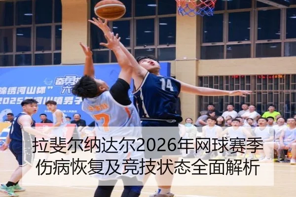 拉斐尔纳达尔2026年网球赛季伤病恢复及竞技状态全面解析